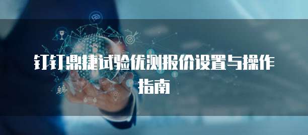 钉钉鼎捷试验优测报价设置与操作指南