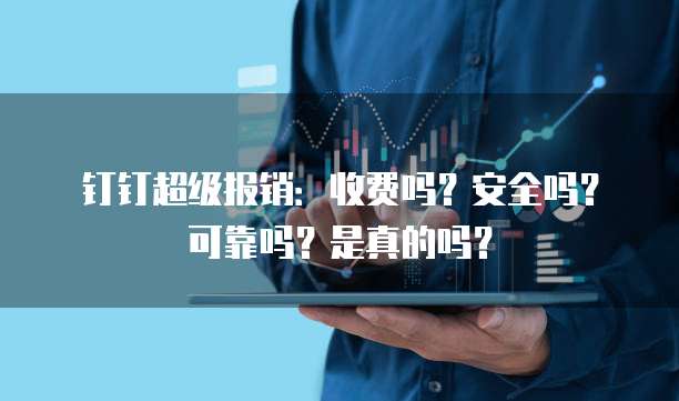 钉钉超级报销:收费吗?安全吗?可靠吗?是真的吗?