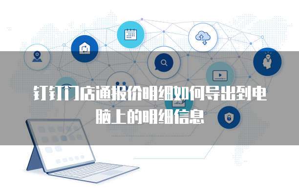 钉钉门店通报价明细如何导出到电脑上的明细信息