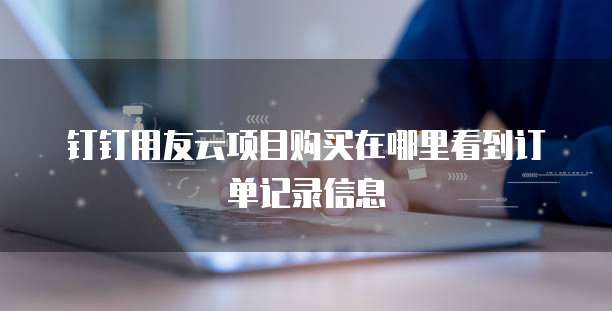 钉钉用友云项目购买在哪里看到订单记录信息