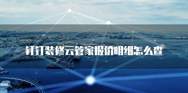 钉钉装修云管家报价明细怎么查