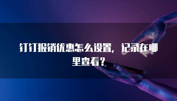 钉钉报销优惠怎么设置,记录在哪里查看?