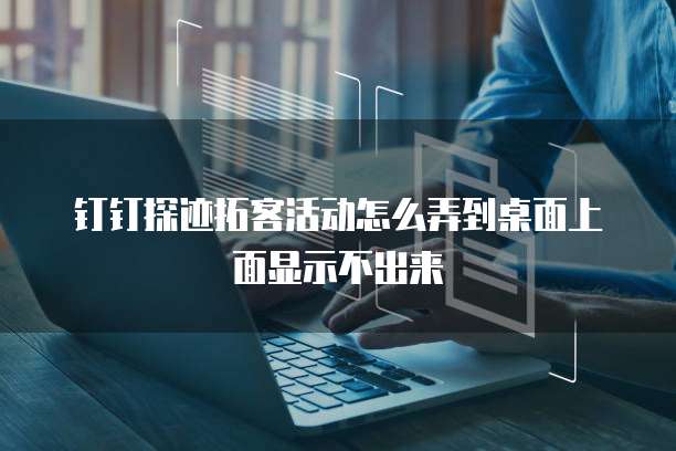 钉钉探迹拓客活动怎么弄到桌面上面显示不出来