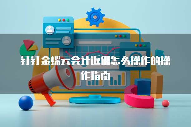 钉钉金蝶云会计返佣怎么操作的操作指南