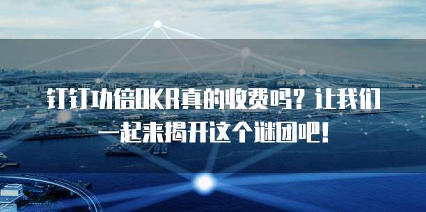 钉钉功倍OKR真的收费吗?让我们一起来揭开这个谜团吧!