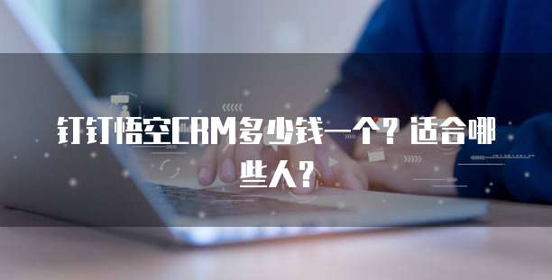钉钉悟空CRM多少钱一个?适合哪些人?