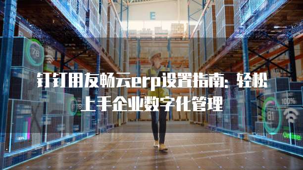 钉钉用友畅云erp设置指南: 轻松上手企业数字化管理