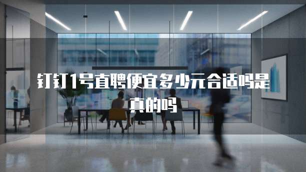 钉钉1号直聘便宜多少元合适吗是真的吗