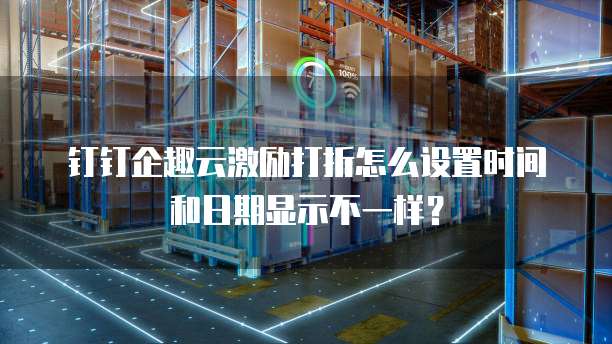 钉钉企趣云激励打折怎么设置时间和日期显示不一样?