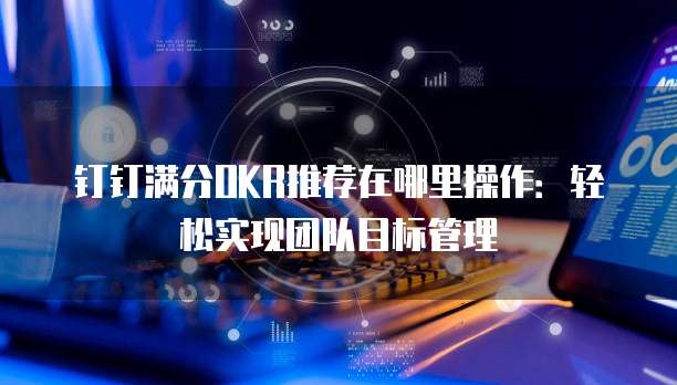 钉钉满分OKR推荐在哪里操作：轻松实现团队目标管理