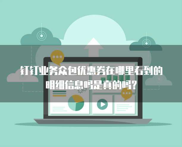 钉钉业务众包优惠券在哪里看到的明细信息吗是真的吗?