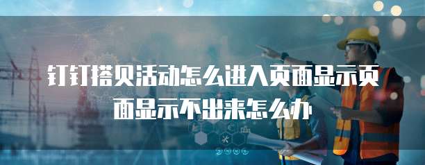 钉钉搭贝活动怎么进入页面显示页面显示不出来怎么办