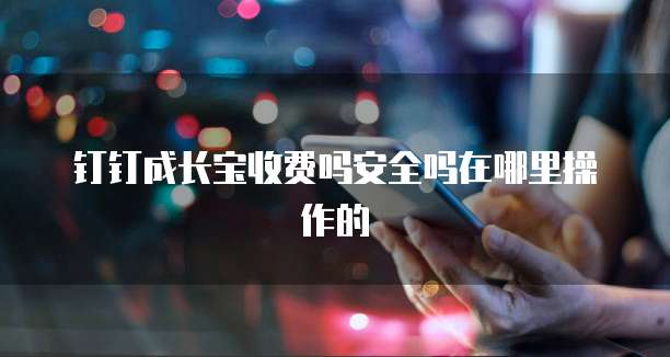 钉钉成长宝收费吗安全吗在哪里操作的