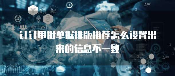 钉钉审批单据排版推荐怎么设置出来的信息不一致