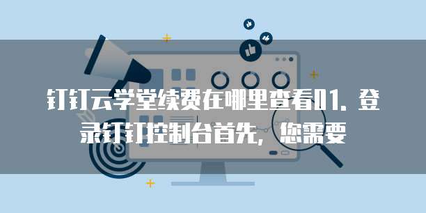 钉钉云学堂续费在哪里查看01. 登录钉钉控制台首先,您需要