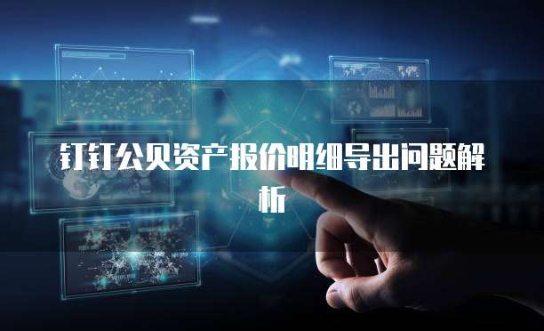 钉钉公贝资产报价明细导出问题解析