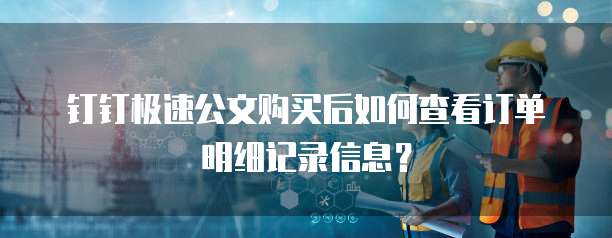 钉钉极速公文购买后如何查看订单明细记录信息？