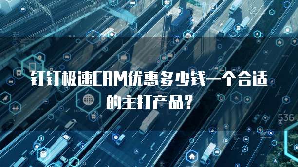 钉钉极速CRM优惠多少钱一个合适的主打产品?