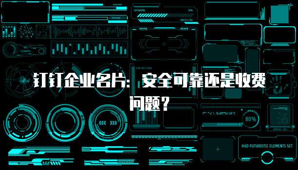 钉钉企业名片:安全可靠还是收费问题?
