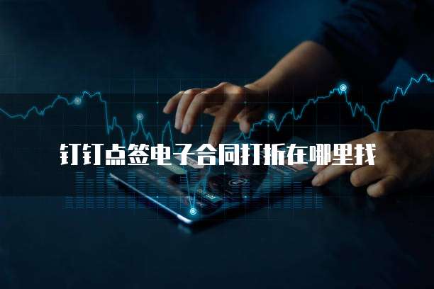 钉钉点签电子合同打折在哪里找