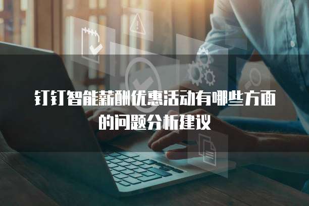 钉钉智能薪酬优惠活动有哪些方面的问题分析建议