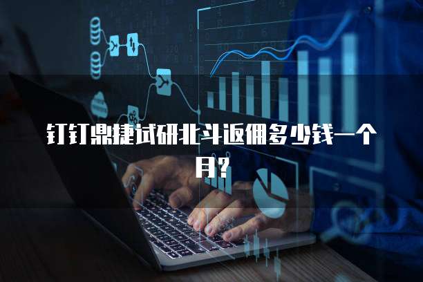 钉钉鼎捷试研北斗返佣多少钱一个月?