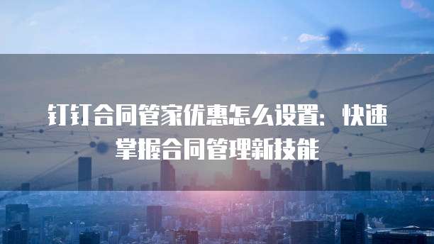 钉钉合同管家优惠怎么设置:快速掌握合同管理新技能