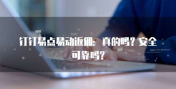 钉钉易点易动返佣:真的吗?安全可靠吗?