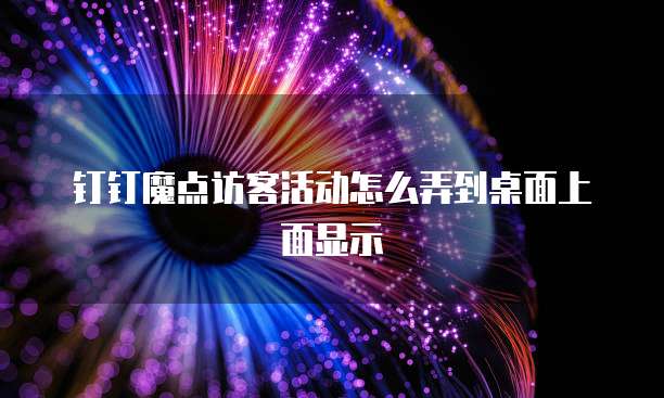钉钉魔点访客活动怎么弄到桌面上面显示