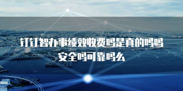 钉钉智办事绩效收费吗是真的吗吗安全吗可靠吗么