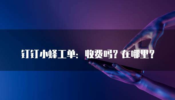 钉钉小蜂工单:收费吗?在哪里?