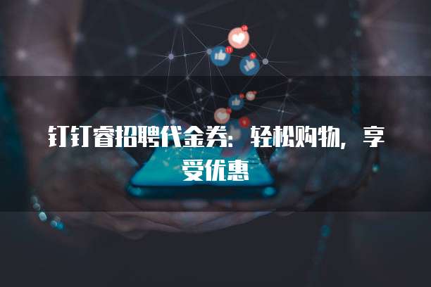钉钉睿招聘代金券：轻松购物，享受优惠