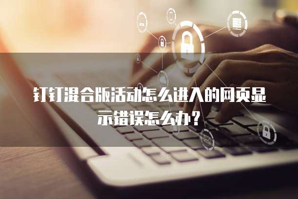 钉钉混合版活动怎么进入的网页显示错误怎么办?