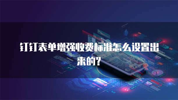 钉钉表单增强收费标准怎么设置出来的?