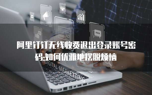 阿里钉钉无线收费退出登录账号密码:如何优雅地摆脱烦恼