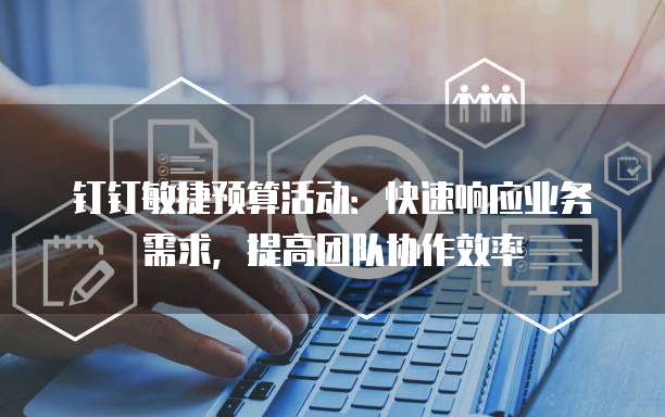 钉钉敏捷预算活动:快速响应业务需求,提高团队协作效率