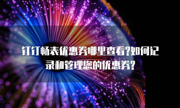 钉钉畅表优惠券哪里查看?如何记录和管理您的优惠券?