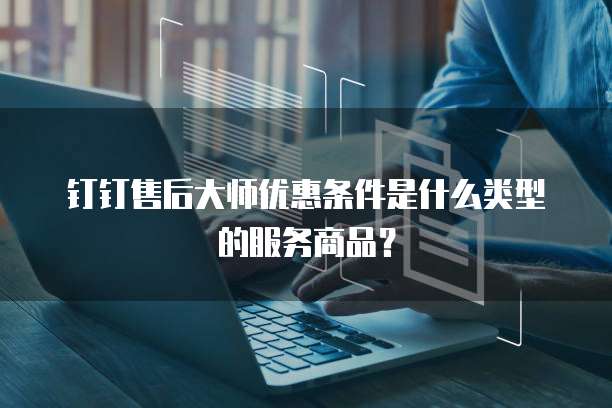 钉钉售后大师优惠条件是什么类型的服务商品?