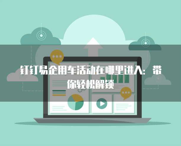 钉钉易企用车活动在哪里进入:带你轻松解锁