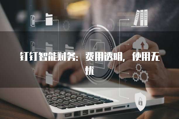 钉钉智能财务:费用透明,使用无忧