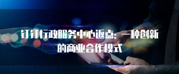钉钉行政服务中心返点: 一种创新的商业合作模式