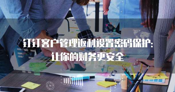 钉钉客户管理返利设置密码保护：让你的财务更安全