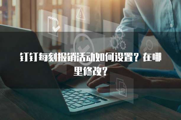 钉钉每刻报销活动如何设置?在哪里修改?