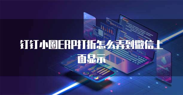钉钉小圈ERP打折怎么弄到微信上面显示