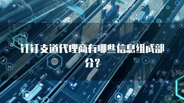 钉钉支道代理商有哪些信息组成部分?