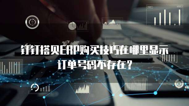 钉钉搭贝ERP购买技巧在哪里显示订单号码不存在?