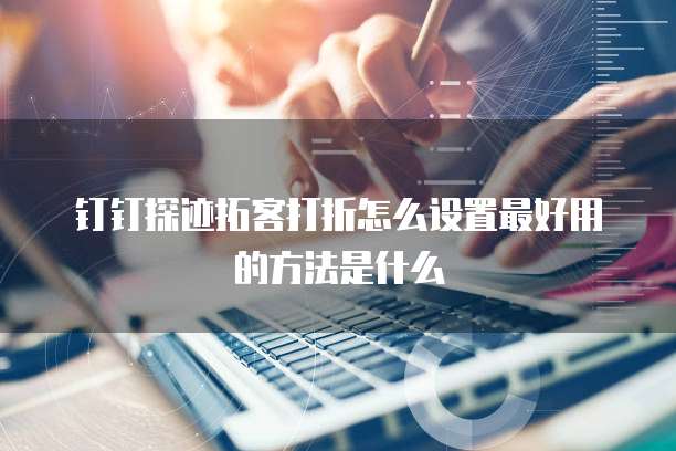 钉钉探迹拓客打折怎么设置最好用的方法是什么