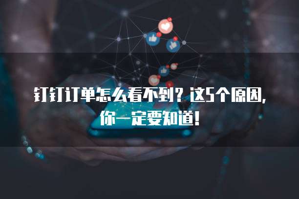 钉钉订单怎么看不到?这5个原因,你一定要知道!