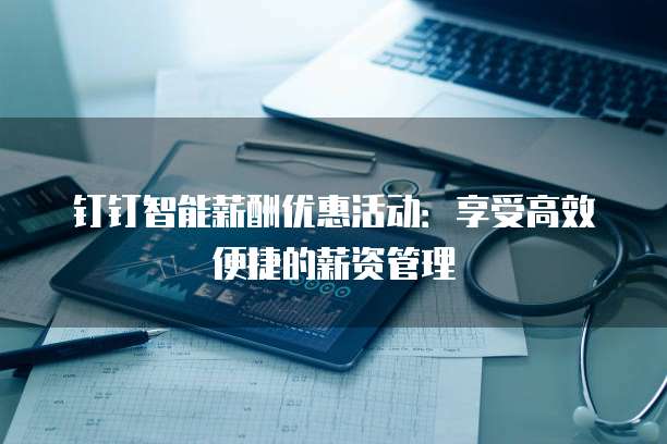 钉钉智能薪酬优惠活动:享受高效便捷的薪资管理