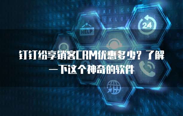 钉钉纷享销客CRM优惠多少?了解一下这个神奇的软件